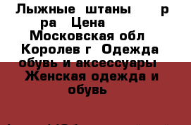 Лыжные  штаны 44-46р-ра › Цена ­ 400 - Московская обл., Королев г. Одежда, обувь и аксессуары » Женская одежда и обувь   